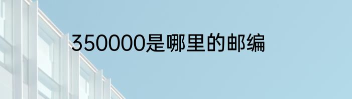 350000是哪里的邮编