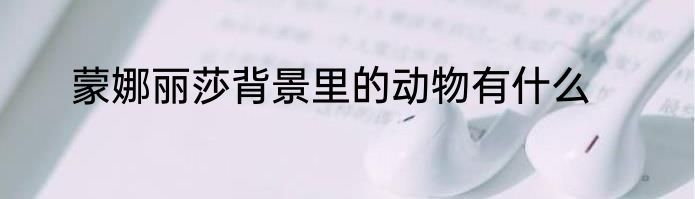 蒙娜丽莎背景里的动物有什么