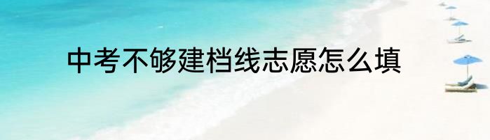 中考不够建档线志愿怎么填