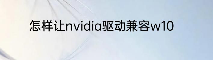 怎样让nvidia驱动兼容w10