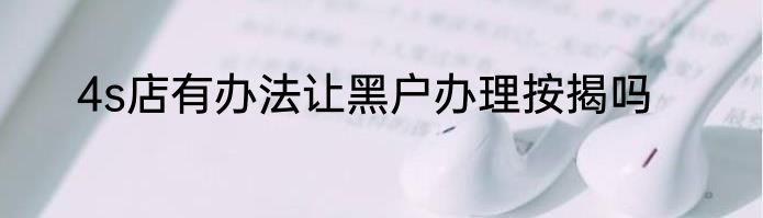 4s店有办法让黑户办理按揭吗