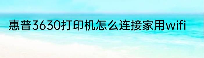惠普3630打印机怎么连接家用wifi