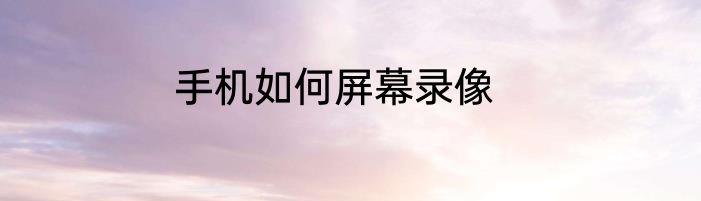 手机如何屏幕录像