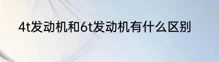 4t发动机和6t发动机有什么区别