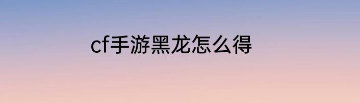 cf手游黑龙怎么得