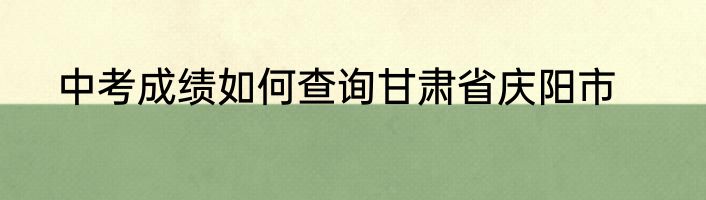 中考成绩如何查询甘肃省庆阳市
