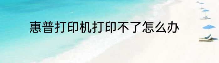 惠普打印机打印不了怎么办