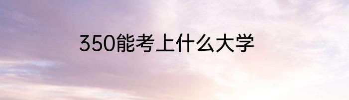 350能考上什么大学