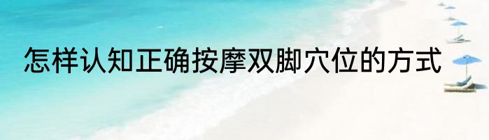 怎样认知正确按摩双脚穴位的方式