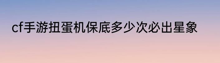 cf手游扭蛋机保底多少次必出星象
