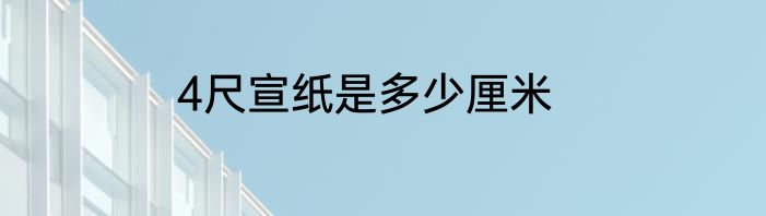 4尺宣纸是多少厘米