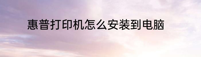 惠普打印机怎么安装到电脑