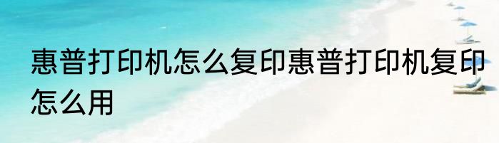 惠普打印机怎么复印惠普打印机复印怎么用