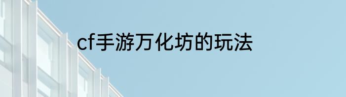 cf手游万化坊的玩法