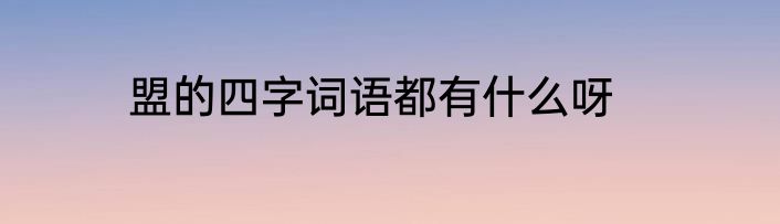 盟的四字词语都有什么呀