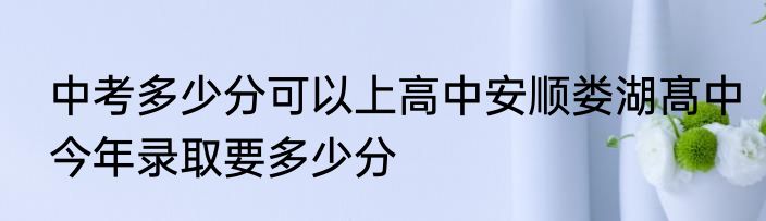 中考多少分可以上高中安顺娄湖髙中今年录取要多少分