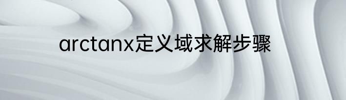 arctanx定义域求解步骤