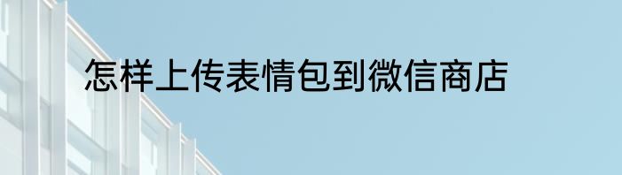 怎样上传表情包到微信商店
