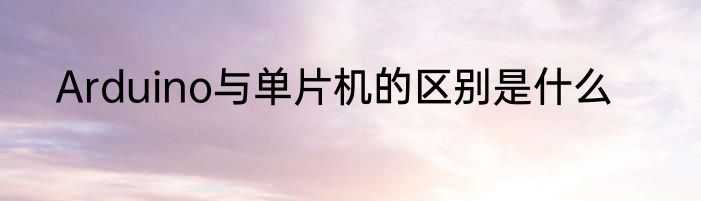 Arduino与单片机的区别是什么