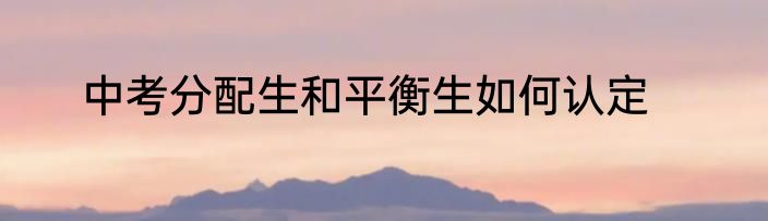 中考分配生和平衡生如何认定