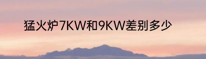 猛火炉7KW和9KW差别多少
