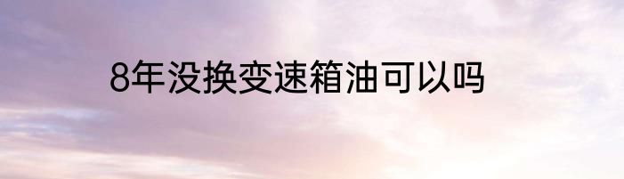8年没换变速箱油可以吗