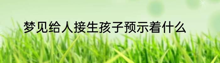 梦见给人接生孩子预示着什么