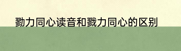 勠力同心读音和戮力同心的区别