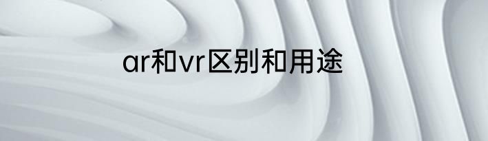 ar和vr区别和用途