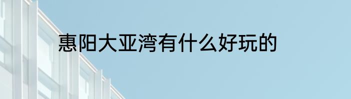 惠阳大亚湾有什么好玩的
