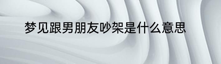 梦见跟男朋友吵架是什么意思