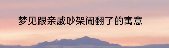 梦见跟亲戚吵架闹翻了的寓意