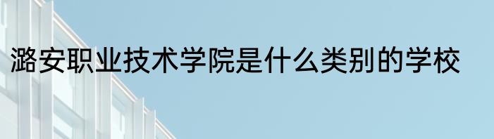 潞安职业技术学院是什么类别的学校
