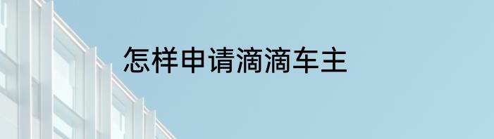 怎样申请滴滴车主