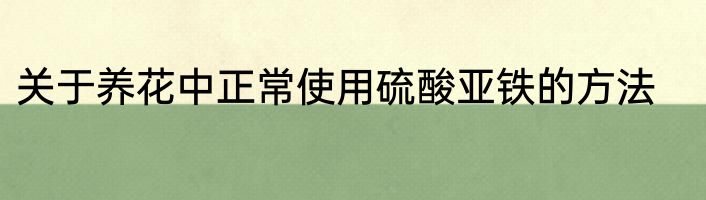 关于养花中正常使用硫酸亚铁的方法