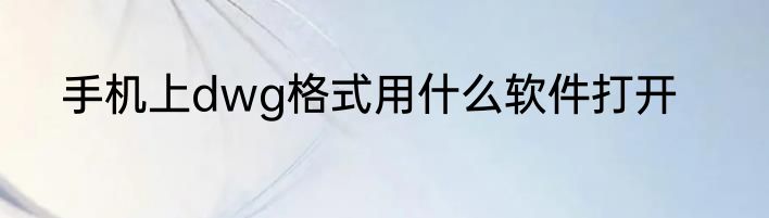 手机上dwg格式用什么软件打开