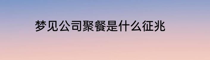 梦见公司聚餐是什么征兆
