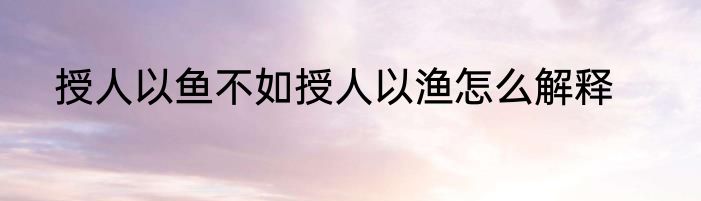 授人以鱼不如授人以渔怎么解释