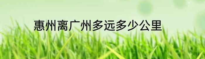 惠州离广州多远多少公里