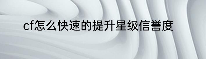 cf怎么快速的提升星级信誉度