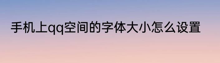 手机上qq空间的字体大小怎么设置