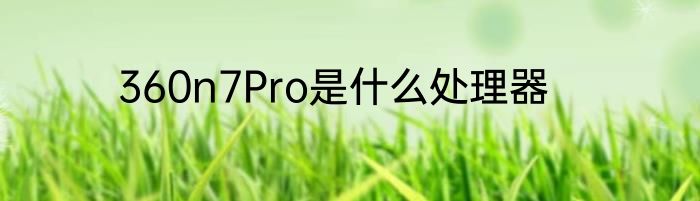 360n7Pro是什么处理器
