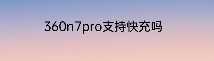 360n7pro支持快充吗