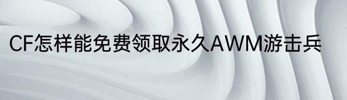 CF怎样能免费领取永久AWM游击兵