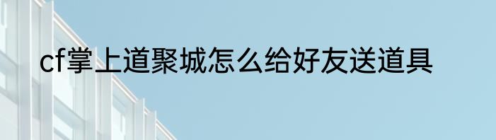 cf掌上道聚城怎么给好友送道具