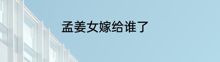 孟姜女嫁给谁了