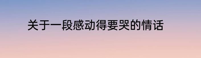 关于一段感动得要哭的情话