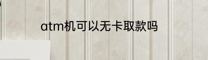 atm机可以无卡取款吗