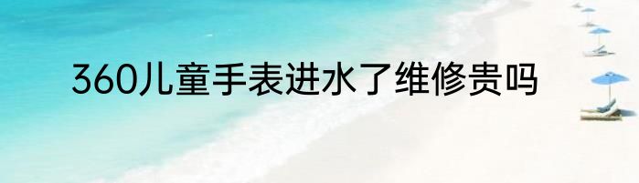 360儿童手表进水了维修贵吗