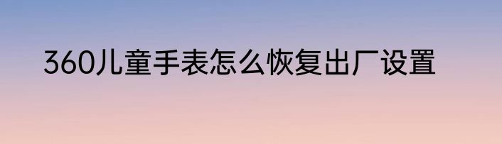 360儿童手表怎么恢复出厂设置